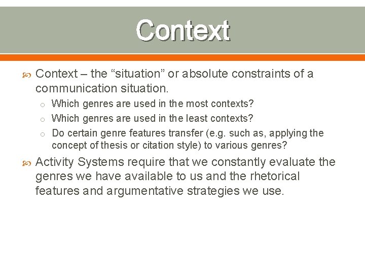 Context – the “situation” or absolute constraints of a communication situation. o Which genres