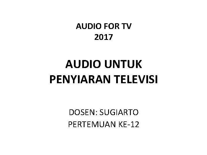 AUDIO FOR TV 2017 AUDIO UNTUK PENYIARAN TELEVISI DOSEN: SUGIARTO PERTEMUAN KE-12 