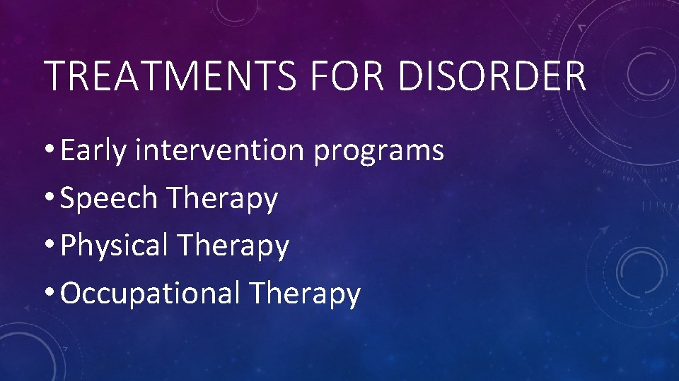 TREATMENTS FOR DISORDER • Early intervention programs • Speech Therapy • Physical Therapy •