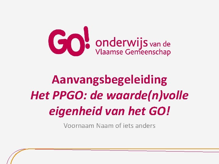 Aanvangsbegeleiding Het PPGO: de waarde(n)volle eigenheid van het GO! Voornaam Naam of iets anders