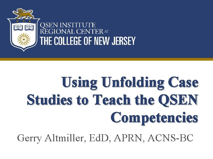 Using Unfolding Case Studies to Teach the QSEN Competencies Gerry Altmiller, Ed. D, APRN,