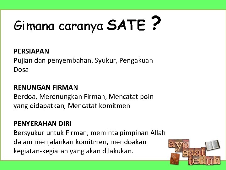 Gimana caranya SATE ? PERSIAPAN Pujian dan penyembahan, Syukur, Pengakuan Dosa RENUNGAN FIRMAN Berdoa,