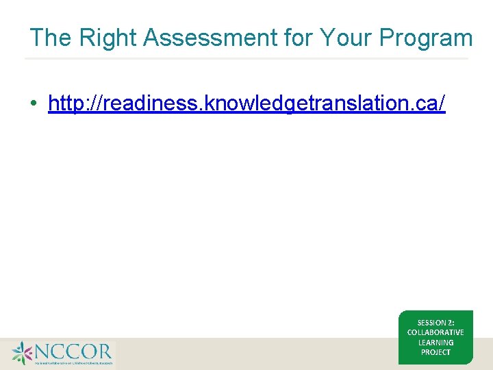 The Right Assessment for Your Program • http: //readiness. knowledgetranslation. ca/ SESSION 2: COLLABORATIVE