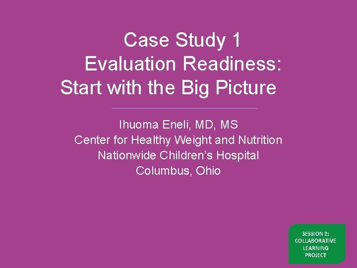 Case Study 1 Evaluation Readiness: Start with the Big Picture Ihuoma Eneli, MD, MS