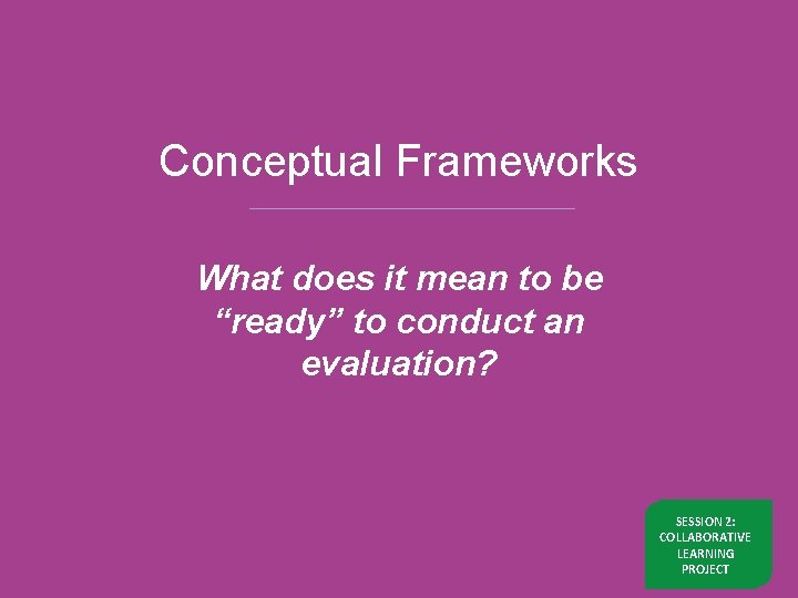 Conceptual Frameworks What does it mean to be “ready” to conduct an evaluation? SESSION