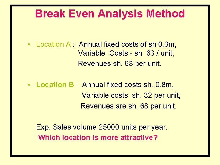 Break Even Analysis Method • Location A : Annual fixed costs of sh 0.