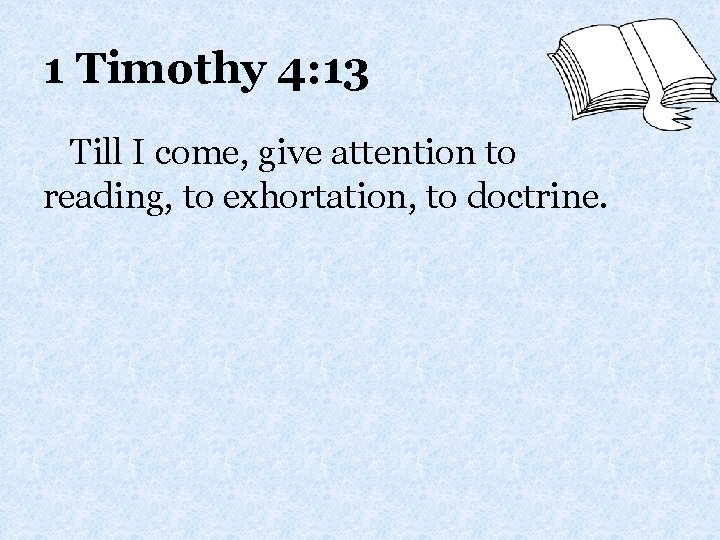 1 Timothy 4: 13 Till I come, give attention to reading, to exhortation, to