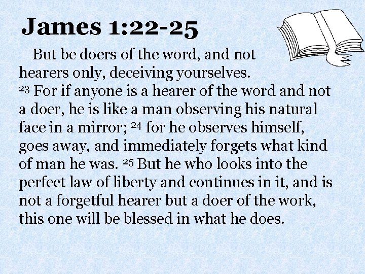James 1: 22 -25 But be doers of the word, and not hearers only,