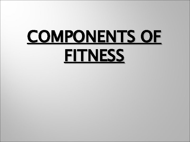 COMPONENTS OF FITNESS 