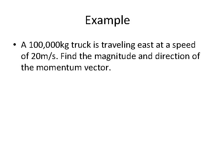 Example • A 100, 000 kg truck is traveling east at a speed of