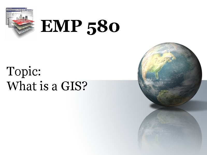 EMP 580 Topic: What is a GIS? 