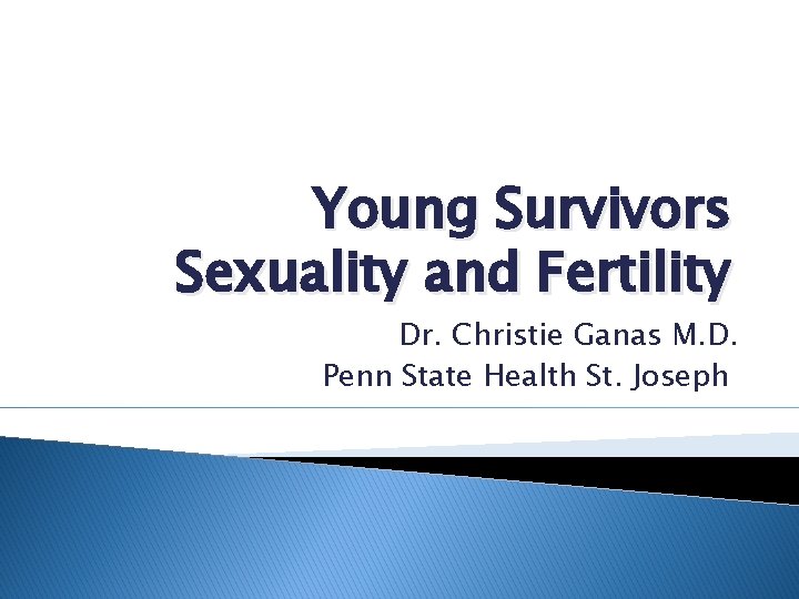 Young Survivors Sexuality and Fertility Dr. Christie Ganas M. D. Penn State Health St.