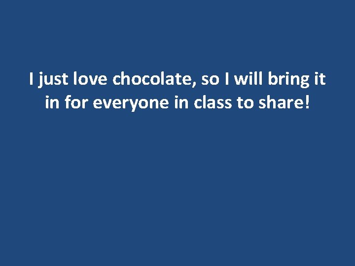 I just love chocolate, so I will bring it in for everyone in class I just love chocolate, so I will bring it in for everyone in class