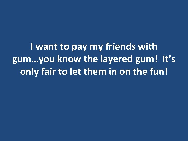 I want to pay my friends with gum…you know the layered gum! It’s only I want to pay my friends with gum…you know the layered gum! It’s only