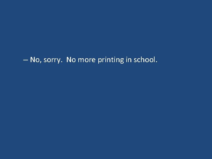 – No, sorry. No more printing in school. – No, sorry. No more printing in school.
