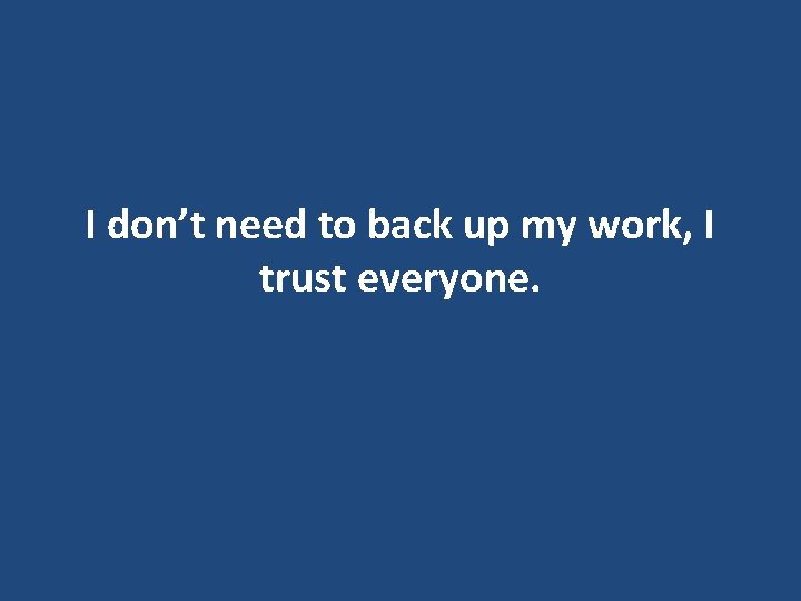 I don’t need to back up my work, I trust everyone. I don’t need to back up my work, I trust everyone.