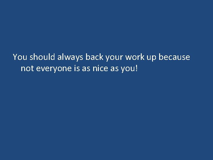 You should always back your work up because not everyone is as nice as You should always back your work up because not everyone is as nice as