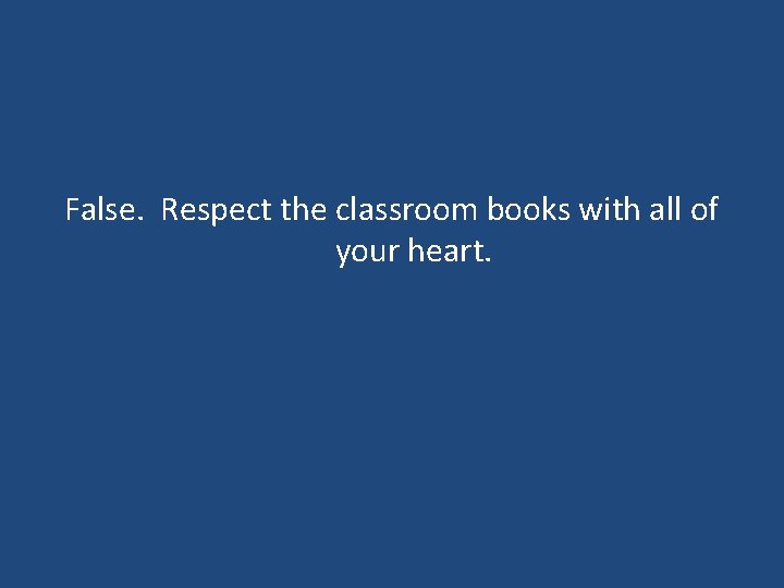 False. Respect the classroom books with all of your heart. False. Respect the classroom books with all of your heart.