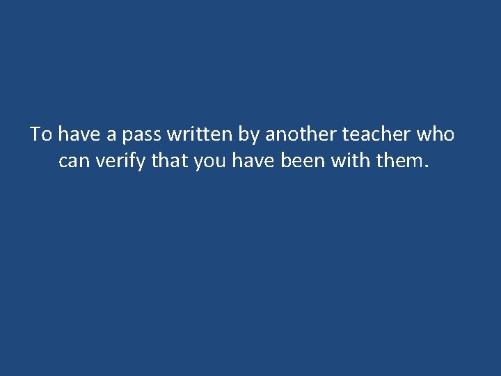 To have a pass written by another teacher who can verify that you have To have a pass written by another teacher who can verify that you have