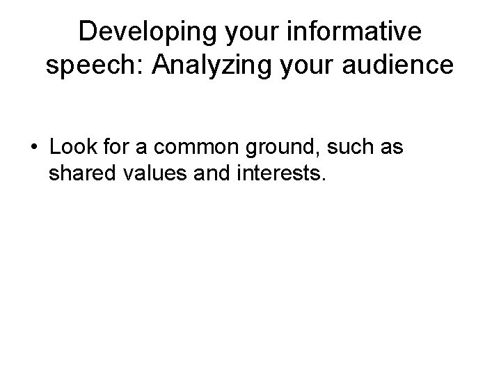 Developing your informative speech: Analyzing your audience • Look for a common ground, such