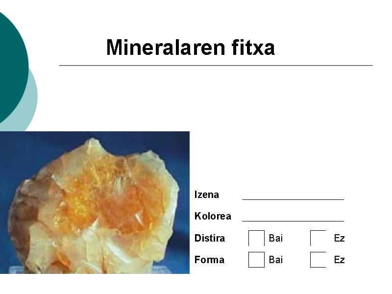 Mineralaren fitxa Izena Kolorea Distira Bai Ez Forma Bai Ez 