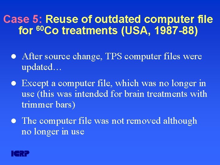 Case 5: Reuse of outdated computer file for 60 Co treatments (USA, 1987 -88) Case 5: Reuse of outdated computer file for 60 Co treatments (USA, 1987 -88)