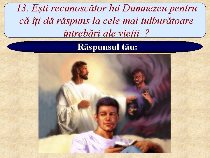 13. Ești recunoscător lui Dumnezeu pentru că îți dă răspuns la cele mai tulburătoare