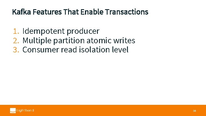 Kafka Features That Enable Transactions 1. Idempotent producer 2. Multiple partition atomic writes 3.