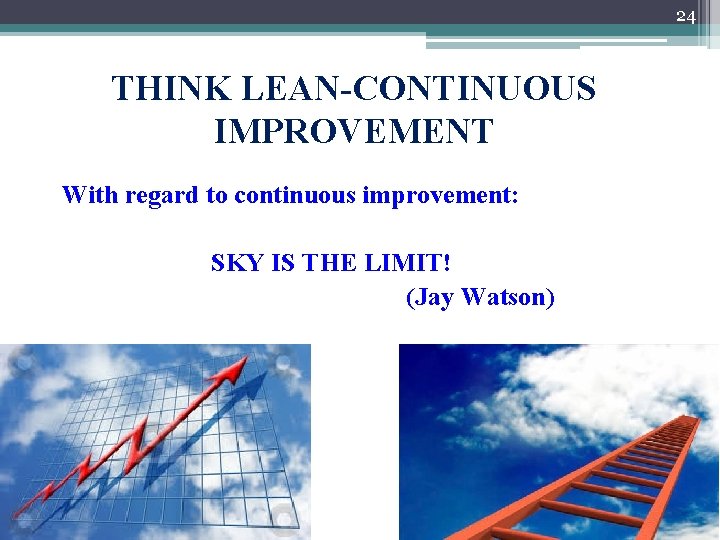 24 THINK LEAN-CONTINUOUS IMPROVEMENT With regard to continuous improvement: SKY IS THE LIMIT! (Jay