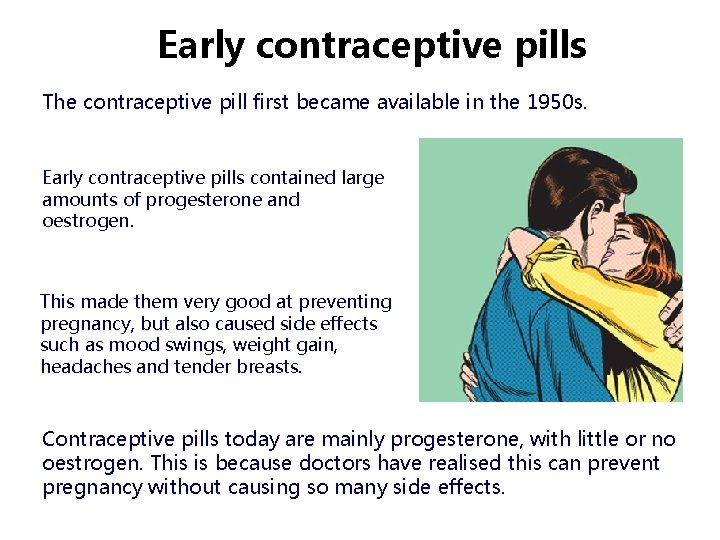 Early contraceptive pills The contraceptive pill first became available in the 1950 s. Early Early contraceptive pills The contraceptive pill first became available in the 1950 s. Early