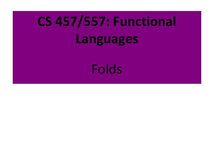 CS 457/557: Functional Languages Folds 