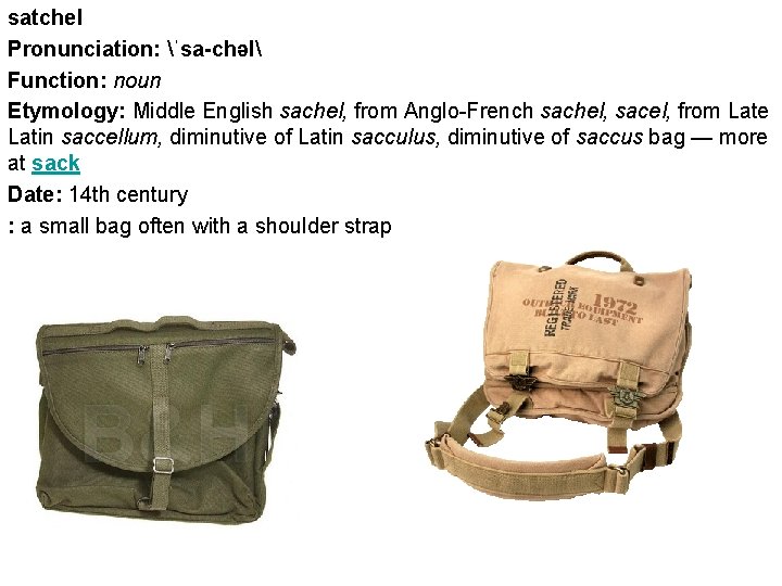 satchel Pronunciation: ˈsa-chəl Function: noun Etymology: Middle English sachel, from Anglo-French sachel, sacel, from