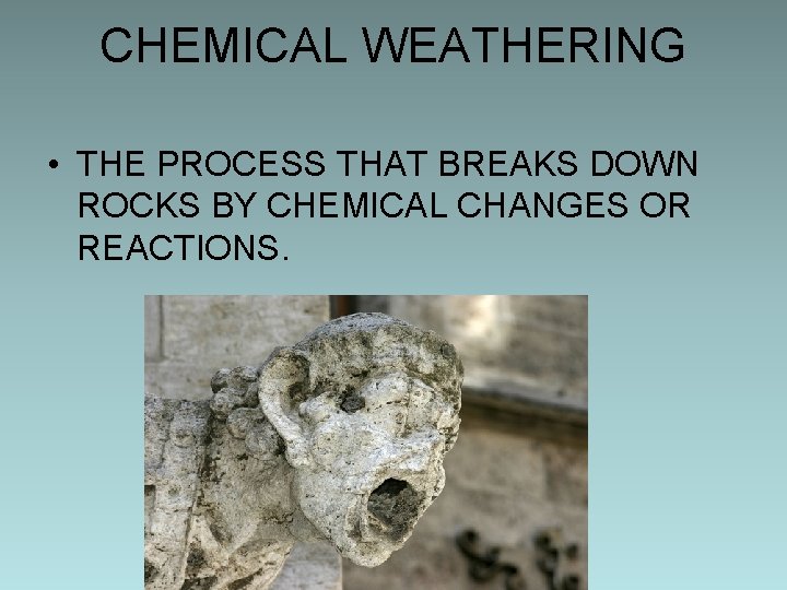 CHEMICAL WEATHERING • THE PROCESS THAT BREAKS DOWN ROCKS BY CHEMICAL CHANGES OR REACTIONS.