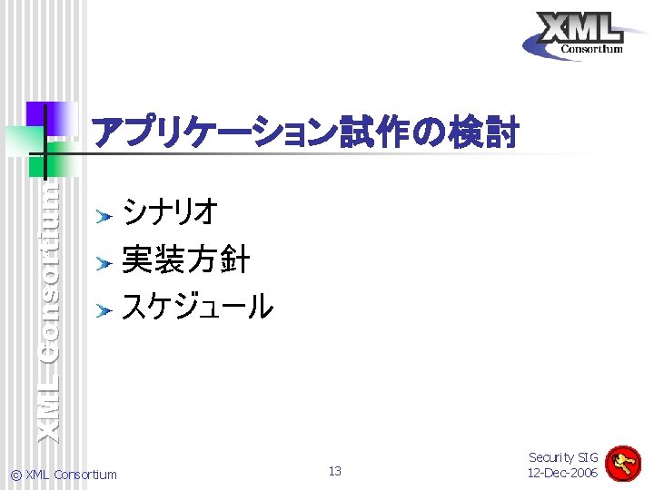 XML Consortium アプリケーション試作の検討 © XML Consortium シナリオ 実装方針 スケジュール 13 Security SIG 12 -Dec-2006