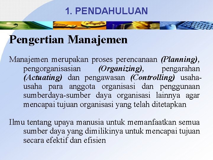 1. PENDAHULUAN Pengertian Manajemen merupakan proses perencanaan (Planning), pengorganisasian (Organizing), pengarahan (Actuating) dan pengawasan