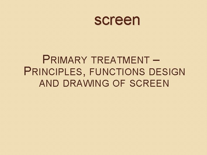 screen PRIMARY TREATMENT – PRINCIPLES, FUNCTIONS DESIGN AND DRAWING OF SCREEN screen PRIMARY TREATMENT – PRINCIPLES, FUNCTIONS DESIGN AND DRAWING OF SCREEN