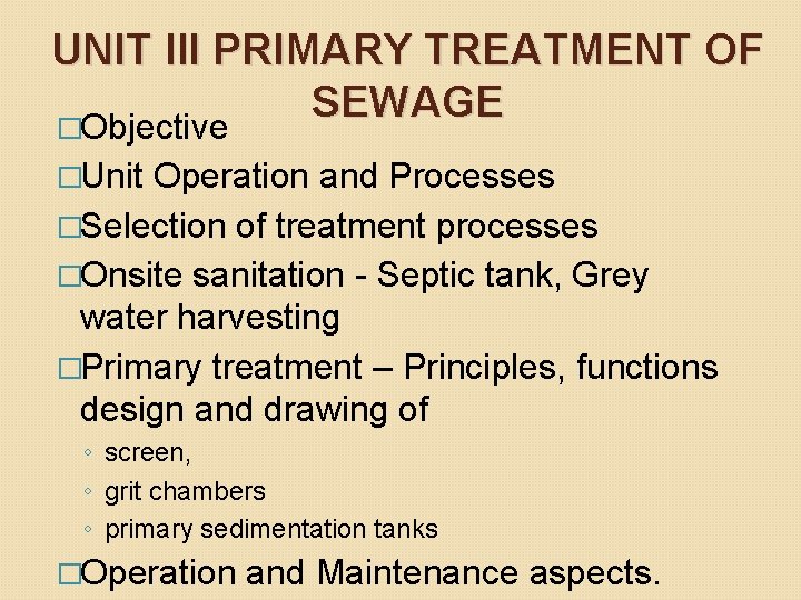 UNIT III PRIMARY TREATMENT OF SEWAGE �Objective �Unit Operation and Processes �Selection of treatment UNIT III PRIMARY TREATMENT OF SEWAGE �Objective �Unit Operation and Processes �Selection of treatment