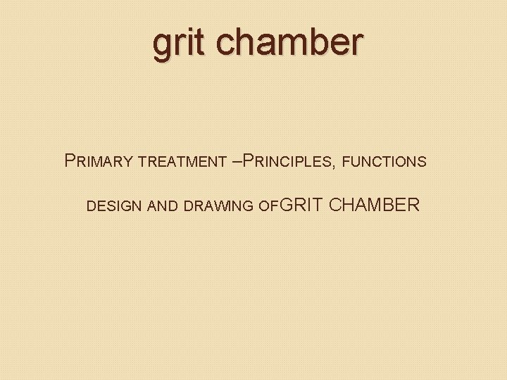 grit chamber PRIMARY TREATMENT –PRINCIPLES, FUNCTIONS DESIGN AND DRAWING OF GRIT CHAMBER grit chamber PRIMARY TREATMENT –PRINCIPLES, FUNCTIONS DESIGN AND DRAWING OF GRIT CHAMBER