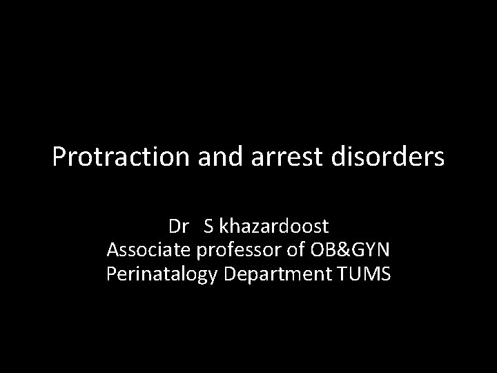 Protraction and arrest disorders Dr S khazardoost Associate professor of OB&GYN Perinatalogy Department TUMS