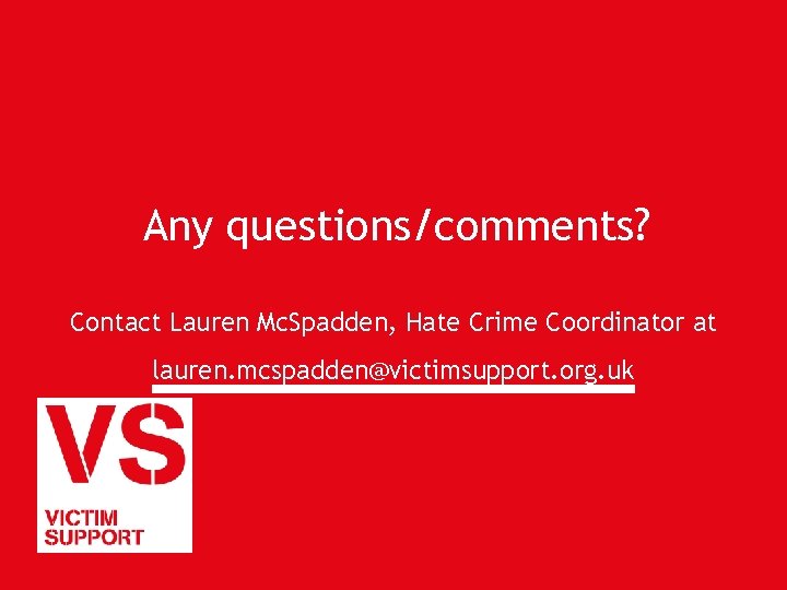 Any questions/comments? Contact Lauren Mc. Spadden, Hate Crime Coordinator at lauren. mcspadden@victimsupport. org. uk