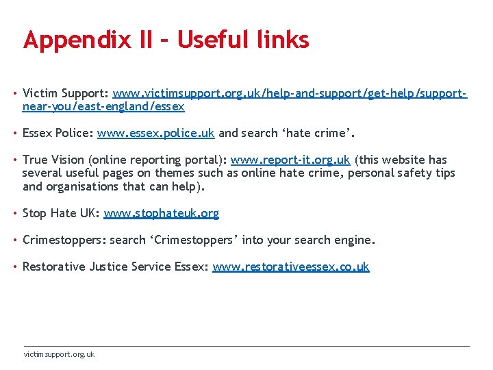 Appendix II – Useful links • Victim Support: www. victimsupport. org. uk/help-and-support/get-help/supportnear-you/east-england/essex • Essex