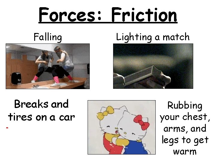 Forces: Friction Falling Breaks and tires on a car Lighting a match Rubbing your