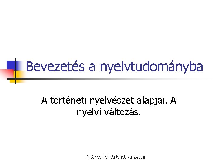 Bevezetés a nyelvtudományba A történeti nyelvészet alapjai. A nyelvi változás. 7. A nyelvek történeti
