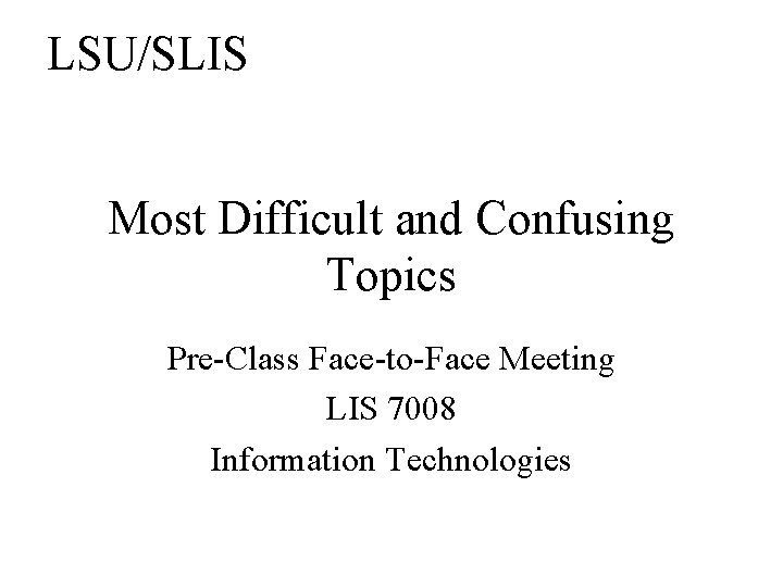 LSU/SLIS Most Difficult and Confusing Topics Pre-Class Face-to-Face Meeting LIS 7008 Information Technologies 