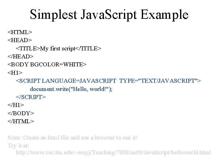 Simplest Java. Script Example <HTML> <HEAD> <TITLE>My first script</TITLE> </HEAD> <BODY BGCOLOR=WHITE> <H 1>