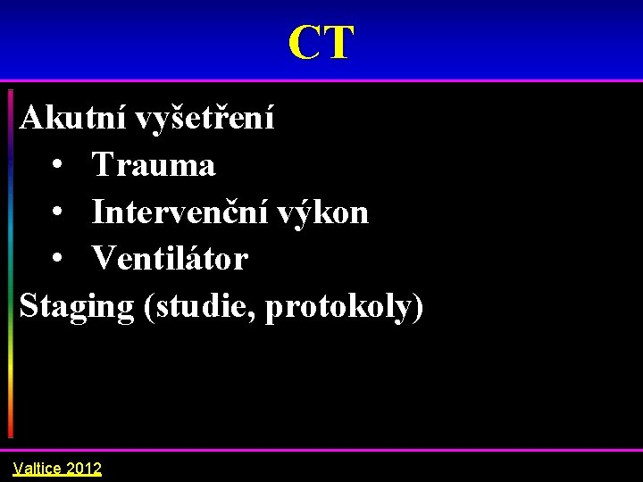 CT Akutní vyšetření • Trauma • Intervenční výkon • Ventilátor Staging (studie, protokoly) Valtice