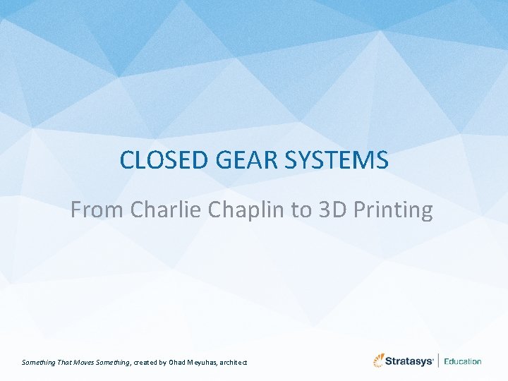 CLOSED GEAR SYSTEMS From Charlie Chaplin to 3 D Printing Something That Moves Something,