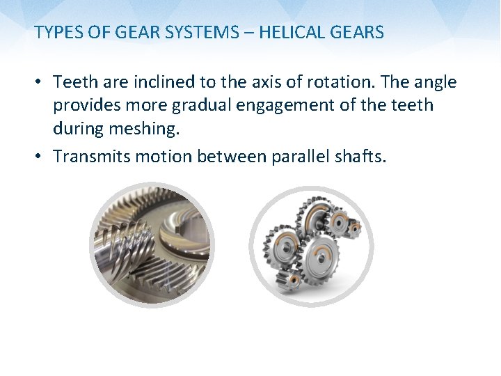 TYPES OF GEAR SYSTEMS – HELICAL GEARS • Teeth are inclined to the axis