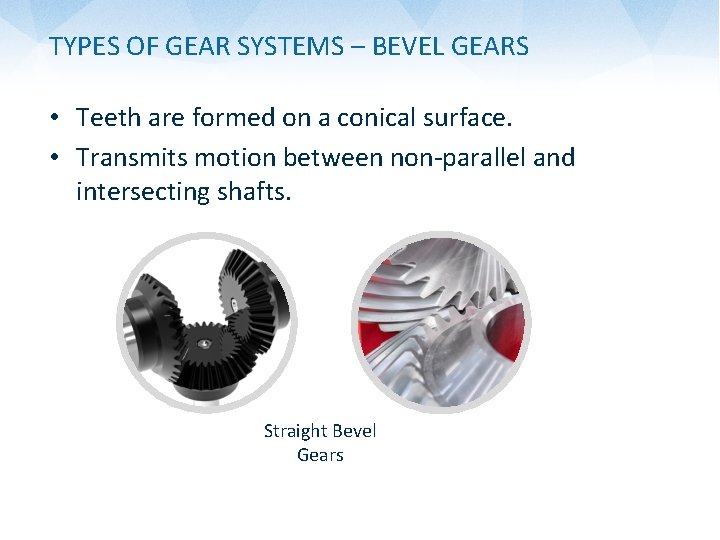 TYPES OF GEAR SYSTEMS – BEVEL GEARS • Teeth are formed on a conical