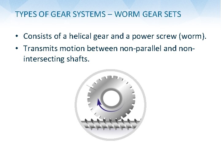 TYPES OF GEAR SYSTEMS – WORM GEAR SETS • Consists of a helical gear